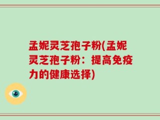 孟妮灵芝孢子粉(孟妮灵芝孢子粉：提高免疫力的健康选择)