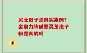 灵芝孢子油真实案例？金奥力牌破壁灵芝孢子粉是真的吗