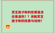 灵芝孢子粉的性质是凉还是温热？？详解灵芝孢子粉的性质与功效？