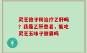 灵芝孢子粉治疗乙肝吗？我是乙肝患者，能吃灵芝五味子胶囊吗