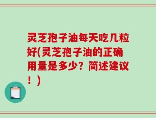 灵芝孢子油每天吃几粒好(灵芝孢子油的正确用量是多少？简述建议！)