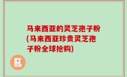 马来西亚的灵芝孢子粉(马来西亚珍贵灵芝孢子粉全球抢购)