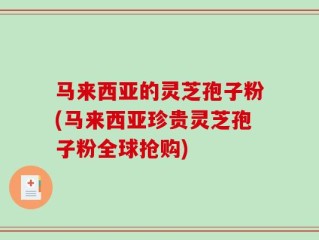 马来西亚的灵芝孢子粉(马来西亚珍贵灵芝孢子粉全球抢购)