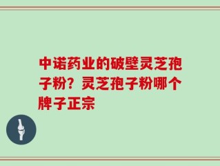 中诺药业的破壁灵芝孢子粉？灵芝孢子粉哪个牌子正宗