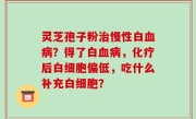 灵芝孢子粉治慢性白血病？得了白血病，化疗后白细胞偏低，吃什么补充白细胞？