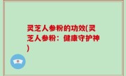 灵芝人参粉的功效(灵芝人参粉：健康守护神)