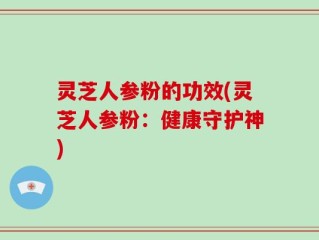 灵芝人参粉的功效(灵芝人参粉：健康守护神)