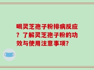 喝灵芝孢子粉排病反应？了解灵芝孢子粉的功效与使用注意事项？