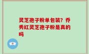 灵芝孢子粉单包装？乔秀红灵芝孢子粉是真的吗