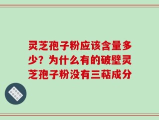 灵芝孢子粉应该含量多少？为什么有的破壁灵芝孢子粉没有三萜成分