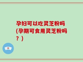 孕妇可以吃灵芝粉吗 (孕期可食用灵芝粉吗？)