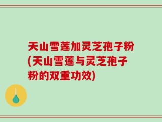天山雪莲加灵芝孢子粉(天山雪莲与灵芝孢子粉的双重功效)