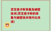 灵芝孢子粉采集及破壁技术(灵芝孢子粉的采集与破壁技术现代化改进)