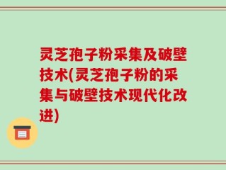 灵芝孢子粉采集及破壁技术(灵芝孢子粉的采集与破壁技术现代化改进)