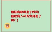 糖尿病能喝孢子粉吗(糖尿病人可否食用孢子粉？)