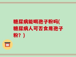 糖尿病能喝孢子粉吗(糖尿病人可否食用孢子粉？)