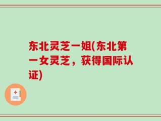 东北灵芝一姐(东北第一女灵芝，获得国际认证)