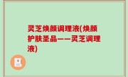 灵芝焕颜调理液(焕颜护肤圣品——灵芝调理液)
