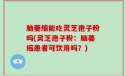脑萎缩能吃灵芝孢子粉吗(灵芝孢子粉：脑萎缩患者可饮用吗？)