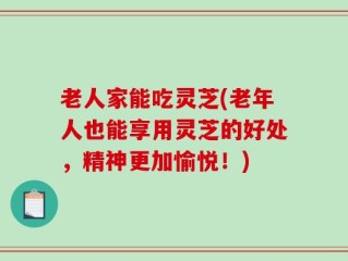 老人家能吃灵芝(老年人也能享用灵芝的好处，精神更加愉悦！)
