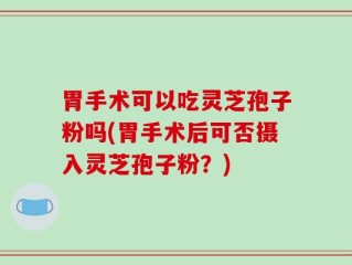 胃手术可以吃灵芝孢子粉吗(胃手术后可否摄入灵芝孢子粉？)