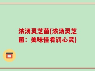 浓汤灵芝菌(浓汤灵芝菌：美味佳肴润心灵)