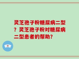 灵芝孢子粉糖尿病二型？灵芝孢子粉对糖尿病二型患者的帮助？