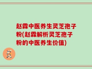 赵霖中医养生灵芝孢子粉(赵霖解析灵芝孢子粉的中医养生价值)
