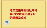 吃灵芝孢子粉拉肚子哗哗 探究吃灵芝孢子粉的原因及应对