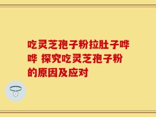 吃灵芝孢子粉拉肚子哗哗 探究吃灵芝孢子粉的原因及应对