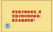 灵芝孢子粉伤胃否_灵芝孢子粉对胃的影响：是否会造成伤害？