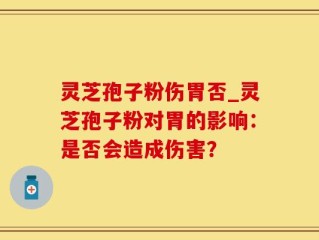 灵芝孢子粉伤胃否_灵芝孢子粉对胃的影响：是否会造成伤害？