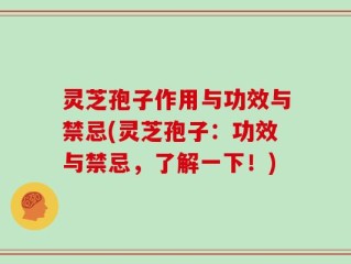 灵芝孢子作用与功效与禁忌(灵芝孢子：功效与禁忌，了解一下！)