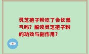 灵芝孢子粉吃了会长湿气吗？解读灵芝孢子粉的功效与副作用？