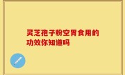 灵芝孢子粉空胃食用的功效你知道吗