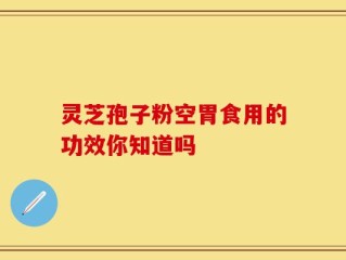 灵芝孢子粉空胃食用的功效你知道吗