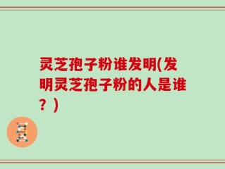 灵芝孢子粉谁发明(发明灵芝孢子粉的人是谁？)