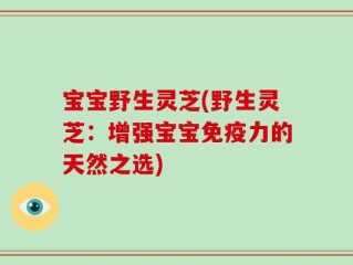 宝宝野生灵芝(野生灵芝：增强宝宝免疫力的天然之选)