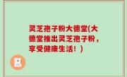 灵芝孢子粉大德堂(大德堂推出灵芝孢子粉，享受健康生活！)