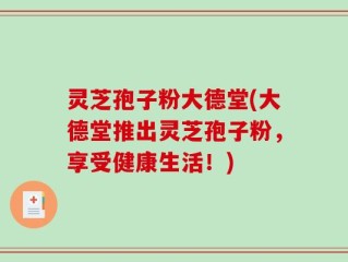 灵芝孢子粉大德堂(大德堂推出灵芝孢子粉，享受健康生活！)