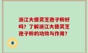 浙江大德灵芝孢子粉好吗？了解浙江大德灵芝孢子粉的功效与作用？