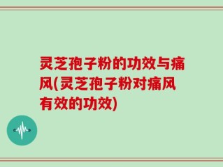 灵芝孢子粉的功效与痛风(灵芝孢子粉对痛风有效的功效)