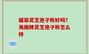 罐装灵芝孢子粉好吗？海趣牌灵芝孢子粉怎么样