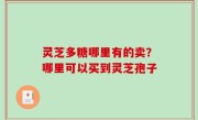 灵芝多糖哪里有的卖？哪里可以买到灵芝孢子