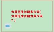 大灵芝生长期多少天(大灵芝生长期为多少天？)
