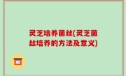 灵芝培养菌丝(灵芝菌丝培养的方法及意义)