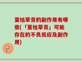 夏枯草膏的副作用有哪些(「夏枯草膏」可能存在的不良反应及副作用)