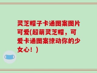 灵芝帽子卡通图案图片可爱(超萌灵芝帽，可爱卡通图案撩动你的少女心！)