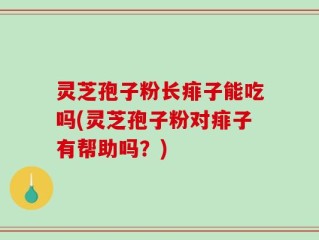 灵芝孢子粉长痱子能吃吗(灵芝孢子粉对痱子有帮助吗？)