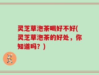 灵芝草泡茶喝好不好(灵芝草泡茶的好处，你知道吗？)